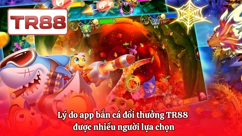 Lý do app bắn cá đổi thưởng TR88 được nhiều người lựa chọn