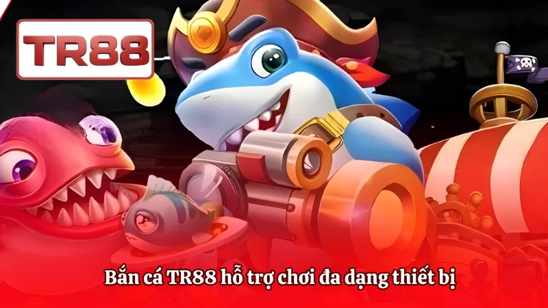 Bắn cá TR88 hỗ trợ chơi đa dạng thiết bị