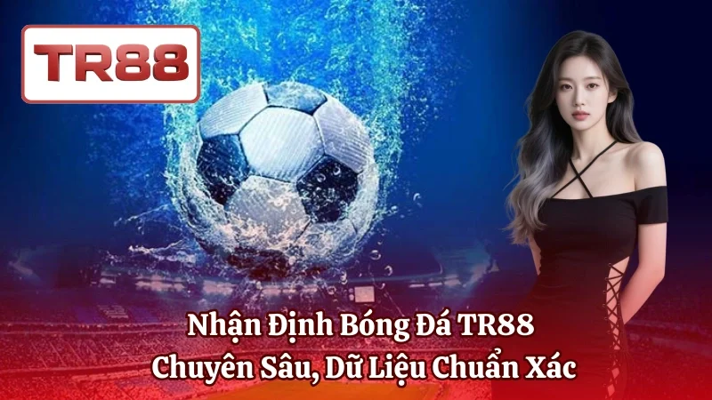 Nhận Định Bóng Đá TR88 Chuyên Sâu, Dữ Liệu Chuẩn Xác