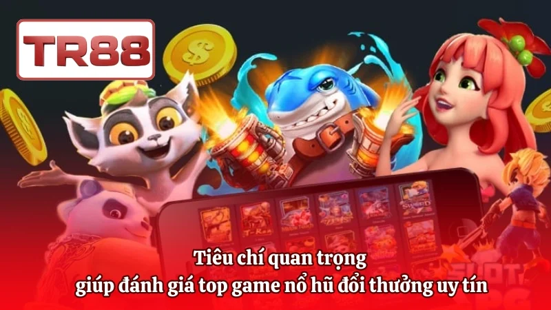 Tiêu chí quan trọng giúp đánh giá top game nổ hũ đổi thưởng uy tín